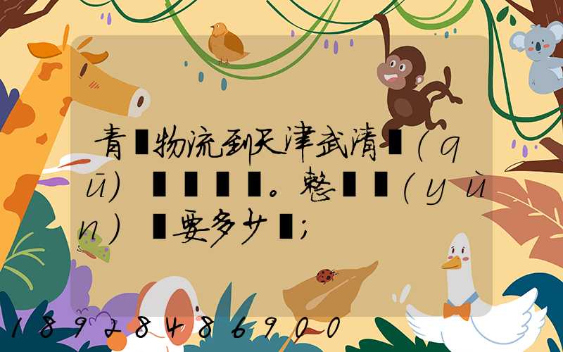 青島物流到天津武清區(qū)。整車運(yùn)輸要多少錢